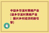 中益乡华溪村黄精产业(益乡华溪村黄精产业：振兴乡村经济的新引擎)