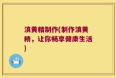 滇黄精制作(制作滇黄精，让你畅享健康生活)