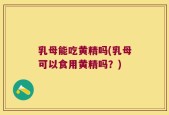 乳母能吃黄精吗(乳母可以食用黄精吗？)