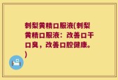 刺梨黄精口服液(刺梨黄精口服液：改善口干口臭，改善口腔健康。)