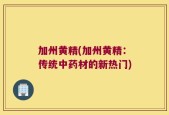 加州黄精(加州黄精：传统中药材的新热门)