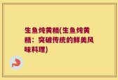 生鱼炖黄精(生鱼炖黄精：突破传统的鲜美风味料理)
