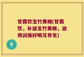 甘露饮玉竹黄精(甘露饮，补益玉竹黄精，滋阴润燥好喝又养生)
