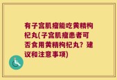 有子宫肌瘤能吃黄精枸杞丸(子宫肌瘤患者可否食用黄精枸杞丸？建议和注意事项)