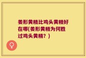 姜形黄精比鸡头黄精好在哪(姜形黄精为何胜过鸡头黄精？)