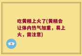 吃黄精上火了(黄精会让体内热气加重，易上火，需注意)