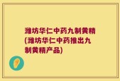 潍坊华仁中药九制黄精(潍坊华仁中药推出九制黄精产品)