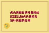虎头黄精和狭叶黄精的区别(比较虎头黄精和狭叶黄精的异同