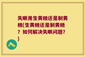 失眠用生黄精还是制黄精(生黄精还是制黄精？如何解决失眠问题？)