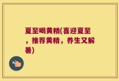 夏至喝黄精(喜迎夏至，推荐黄精，养生又解暑)