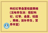 枸杞红枣桑葚桂圆黄精(五味养生汤：搭配枸杞、红枣、桑葚、桂圆、黄精，滋补养生，营养丰富)