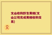 文山收购野生黄精(文山公司完成黄精收购交易)