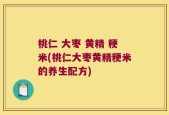 桃仁 大枣 黄精 粳米(桃仁大枣黄精粳米的养生配方)
