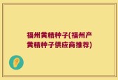 福州黄精种子(福州产黄精种子供应商推荐)