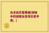 白术肉苁蓉黄精(四味中药调理女性荷尔蒙平衡。)