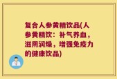复合人参黄精饮品(人参黄精饮：补气养血，滋阴润燥，增强免疫力的健康饮品)