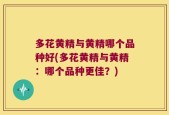 多花黄精与黄精哪个品种好(多花黄精与黄精：哪个品种更佳？)