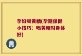 孕妇喝黄精(孕期保健小技巧：喝黄精对身体好)
