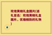 玫瑰黄精礼盒图片(送礼首选：玫瑰黄精礼盒图片，优雅精致的礼物)