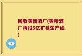 回收黄精酒厂(黄精酒厂再投5亿扩建生产线)