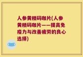 人参黄精码咖片(人参黄精码咖片——提高免疫力与改善疲劳的良心选择)