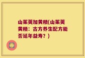 山茱萸加黄精(山茱萸黄精：古方养生配方能否延年益寿？)