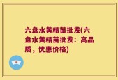 六盘水黄精苗批发(六盘水黄精苗批发：高品质，优惠价格)