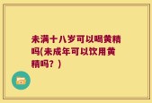 未满十八岁可以喝黄精吗(未成年可以饮用黄精吗？)
