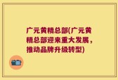 广元黄精总部(广元黄精总部迎来重大发展，推动品牌升级转型)