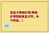 复盆子黄精红枣(黄精红枣熬制复盆子饮，补气养血。)