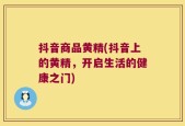 抖音商品黄精(抖音上的黄精，开启生活的健康之门)