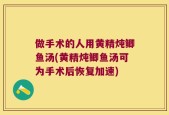 做手术的人用黄精炖鲫鱼汤(黄精炖鲫鱼汤可为手术后恢复加速)