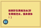 新鲜野生黄精泡水(野生黄精泡水，强身健体！)
