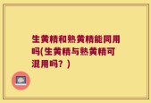 生黄精和熟黄精能同用吗(生黄精与熟黄精可混用吗？)