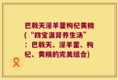 巴戟天淫羊藿枸杞黄精(“四宝温肾养生汤”：巴戟天、淫羊藿、枸杞、黄精的完美组合)