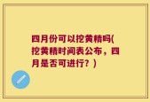 四月份可以挖黄精吗(挖黄精时间表公布，四月是否可进行？)