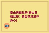 泰山黄精丝茶(泰山黄精丝茶：黄金茶汤滋养身心)