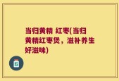 当归黄精 红枣(当归黄精红枣煲，滋补养生好滋味)