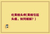 吃黄精头疼(黄精引起头痛，如何缓解？)