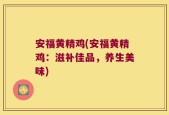安福黄精鸡(安福黄精鸡：滋补佳品，养生美味)