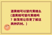 酒黄精可以替代黄精么(酒黄精可替代黄精吗？新发现让你更了解这两种药材。)