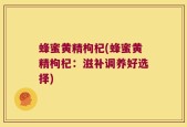 蜂蜜黄精枸杞(蜂蜜黄精枸杞：滋补调养好选择)