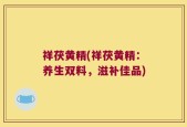 祥茯黄精(祥茯黄精：养生双料，滋补佳品)