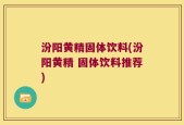 汾阳黄精固体饮料(汾阳黄精 固体饮料推荐)