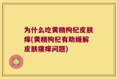 为什么吃黄精枸杞皮肤痒(黄精枸杞有助缓解皮肤瘙痒问题)