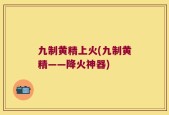 九制黄精上火(九制黄精——降火神器)