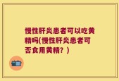 慢性肝炎患者可以吃黄精吗(慢性肝炎患者可否食用黄精？)