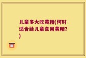 儿童多大吃黄精(何时适合给儿童食用黄精？)