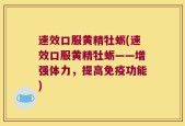 速效口服黄精牡蛎(速效口服黄精牡蛎——增强体力，提高免疫功能)