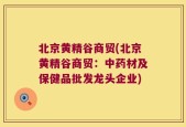 北京黄精谷商贸(北京黄精谷商贸：中药材及保健品批发龙头企业)